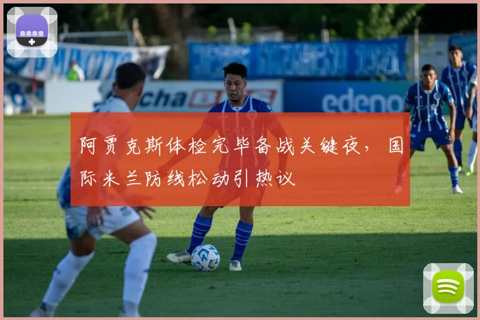 阿贾克斯体检完毕备战关键夜,国际米兰防线松动引热议