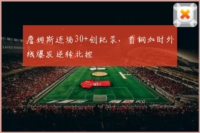 詹姆斯连场30+创纪录,首钢加时外线爆发逆转北控