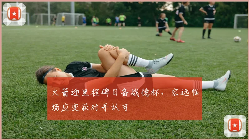 火箭迎里程碑日备战德杯，宏远临场应变获对手认可