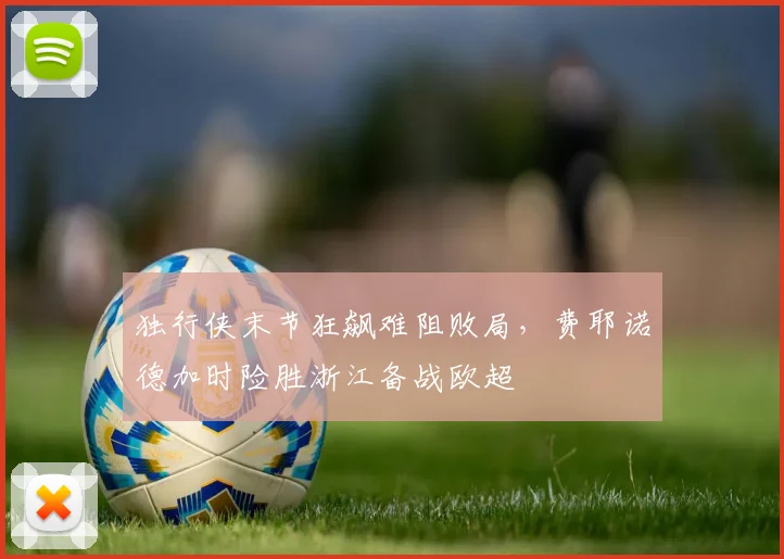 独行侠末节狂飙难阻败局,费耶诺德加时险胜浙江备战欧超