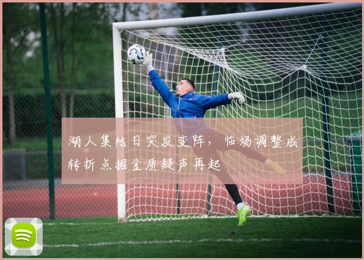 湖人集结日突发变阵,临场调整成转折点掘金质疑声再起