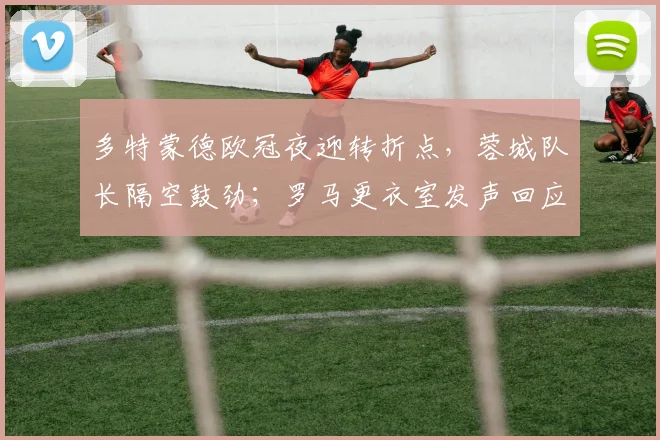 多特蒙德欧冠夜迎转折点,蓉城队长隔空鼓劲;罗马更衣室发声回应风云突变